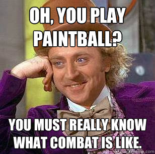 Oh, you play paintball? You must really know what combat is like.  Condescending Wonka