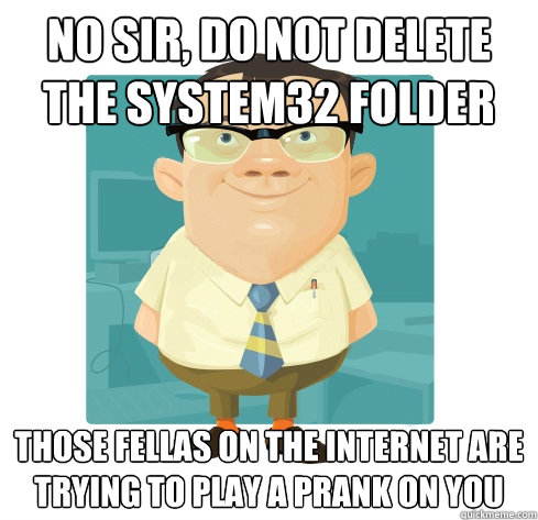 No sir, do not delete the system32 folder Those fellas on the internet are trying to play a prank on you - No sir, do not delete the system32 folder Those fellas on the internet are trying to play a prank on you  Friendly IT Guy