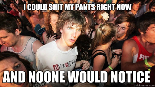 I could shit my pants right now And noone would notice  Sudden Clarity Clarence