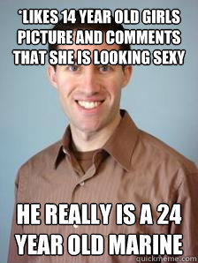 *likes 14 year old girls picture and comments that she is looking sexy he really is a 24 year old marine  Stupid Grad Student