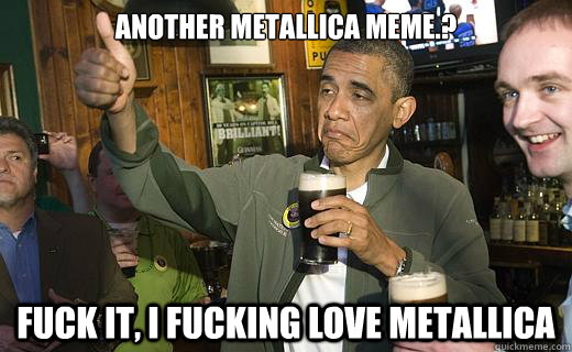 another metallica meme.? fuck it, i fucking love metallica - another metallica meme.? fuck it, i fucking love metallica  Drunk Obama