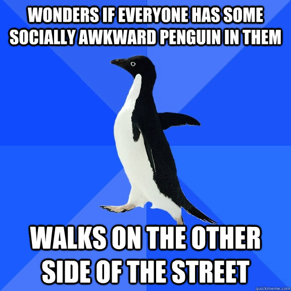 Wonders if everyone has some socially Awkward penguin in them walks on the other side of the street  Socially Awkward Penguin