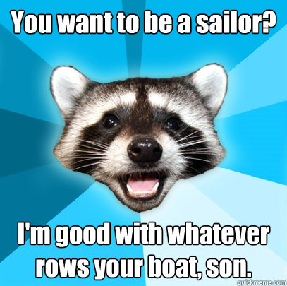 You want to be a sailor? I'm good with whatever rows your boat, son.  Lame Pun Coon