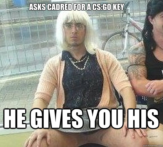 Asks cadred for a CS:GO key He gives you his - Asks cadred for a CS:GO key He gives you his  Good Guy Dai