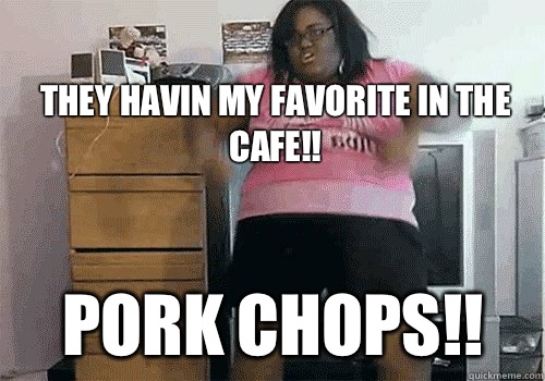 They havin my favorite in the cafe!! Pork Chops!!   Dancing Fat Girl Time