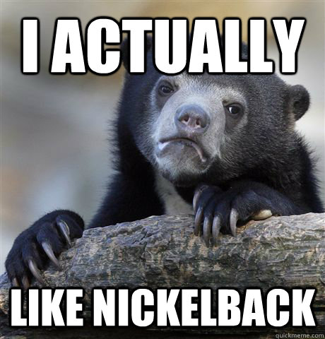 I actually like Nickelback  Confession Bear