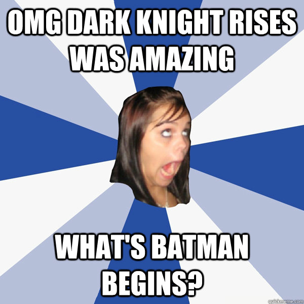 omg dark knight rises was amazing what's batman begins?  Annoying Facebook Girl