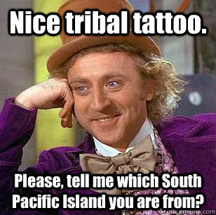 Nice tribal tattoo. Please, tell me which South Pacific Island you are from? - Nice tribal tattoo. Please, tell me which South Pacific Island you are from?  Condescending Wonka