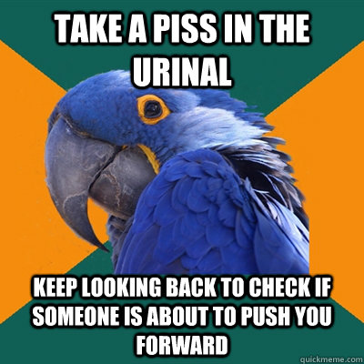 Take a piss in the urinal Keep looking back to check if someone is about to push you forward  Paranoid Parrot