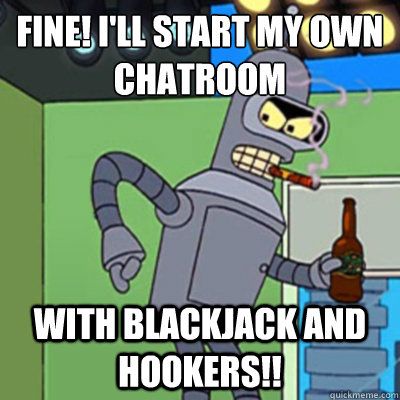 Fine! I'll start my own chatroom With blackjack and hookers!!  
