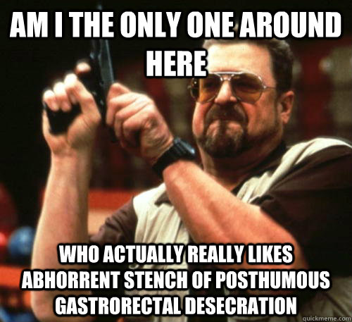 Am i the only one around here Who Actually really likes Abhorrent Stench of Posthumous Gastrorectal Desecration  Am I The Only One Around Here