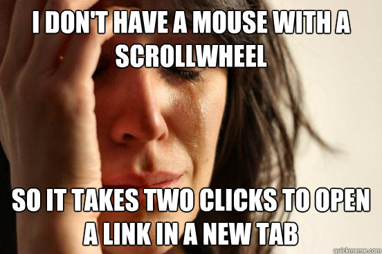 i don't have a mouse with a scrollwheel so it takes two clicks to open a link in a new tab - i don't have a mouse with a scrollwheel so it takes two clicks to open a link in a new tab  First World Problems