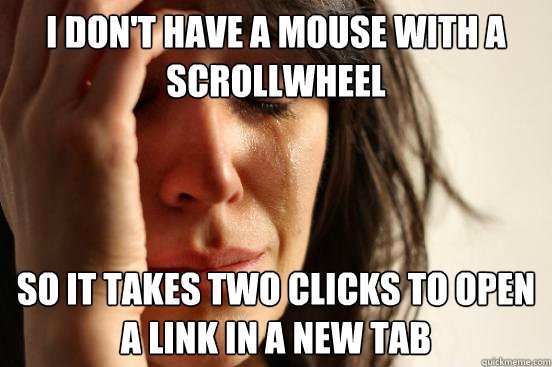 i don't have a mouse with a scrollwheel so it takes two clicks to open a link in a new tab  First World Problems