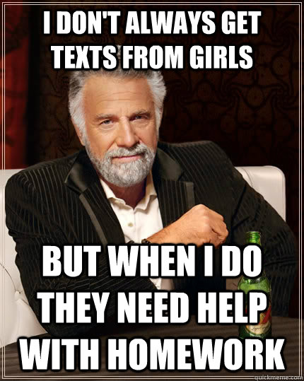 I don't always get texts from girls but when i do they need help with homework  The Most Interesting Man In The World