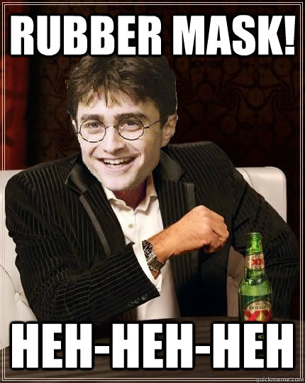 Rubber Mask! Heh-heh-heh  The Most Interesting Harry In The World