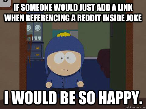 If someone would just add a link when referencing a Reddit inside joke i would be so happy.  