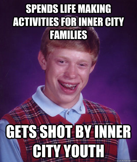 SPENDS LIFE MAKING ACTIVITIES FOR INNER CITY FAMILIES GETS SHOT BY INNER CITY YOUTH  Bad Luck Brian