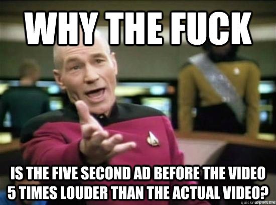 Why the fuck is the five second ad before the video 5 times louder than the actual video?  Annoyed Picard HD