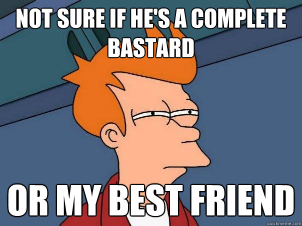 Not sure if he's a complete bastard Or my best friend - Not sure if he's a complete bastard Or my best friend  Futurama Fry
