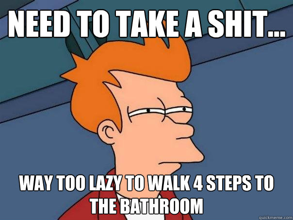 need to take a shit... way too lazy to walk 4 steps to the bathroom  Futurama Fry