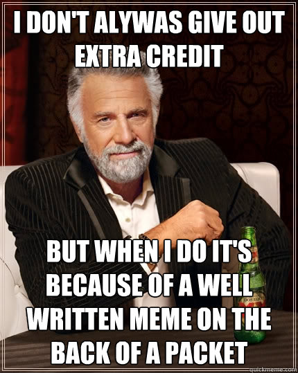 I don't alywas give out extra credit but when I do it's because of a well written meme on the back of a packet - I don't alywas give out extra credit but when I do it's because of a well written meme on the back of a packet  The Most Interesting Man In The World