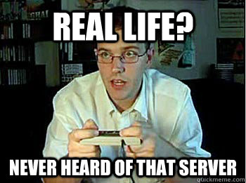 Real life? Never heard of that server - Real life? Never heard of that server  Real life