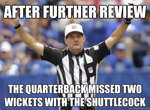 after further review the quarterback missed two wickets with the shuttlecock  Clueless Replacement Ref