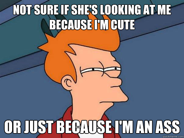 Not sure if she's looking at me because i'm cute Or just because i'm an ass  Futurama Fry