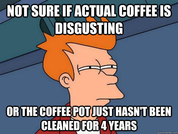 not sure if actual coffee is disgusting or the coffee pot just hasn't been cleaned for 4 years   Futurama Fry