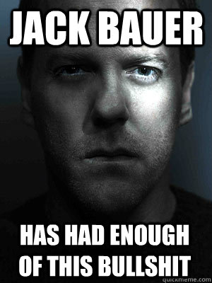 JACK BAUER HAS HAD ENOUGH OF THIS BULLSHIT - JACK BAUER HAS HAD ENOUGH OF THIS BULLSHIT  Jack Bauer