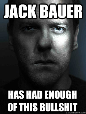 JACK BAUER HAS HAD ENOUGH OF THIS BULLSHIT  