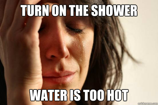Turn on the shower Water is too hot  First World Problems
