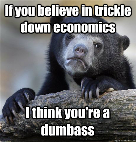 If you believe in trickle down economics I think you're a dumbass  Confession Bear