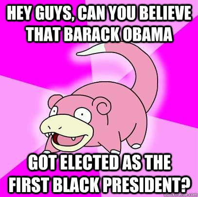 Hey guys, can you believe that barack obama Got elected as the first black president?  Slowpoke