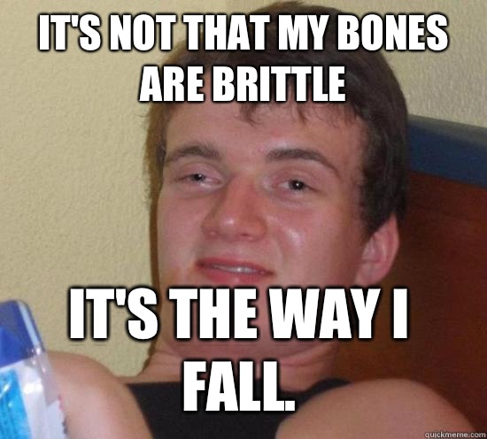 It's not that my bones are brittle It's the way I fall.  10 Guy