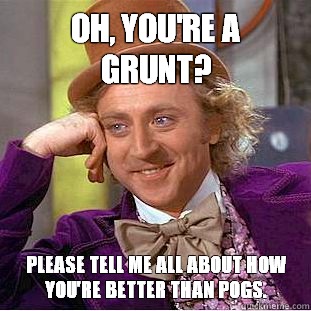 Oh, you're a grunt? Please tell me all about how you're better than POGs.  Condescending Wonka