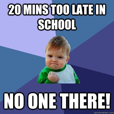 20 mins too late in school no one there!  Success Kid