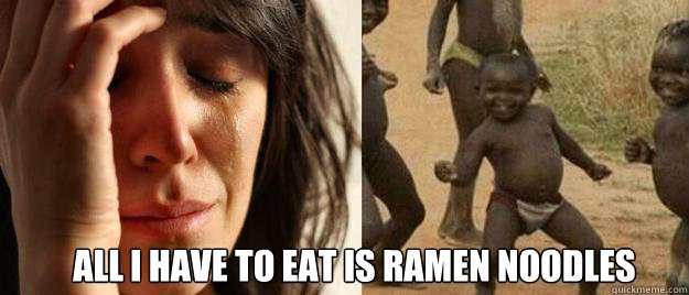  all i have to eat is ramen noodles -  all i have to eat is ramen noodles  First World Problems  Third World Success