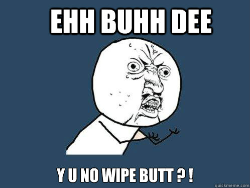 Ehh Buhh Dee Y U NO WIPE BUTT ? !  Y U No