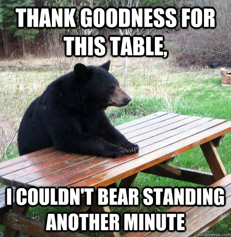 Thank goodness for this table, I couldn't bear standing another minute - Thank goodness for this table, I couldn't bear standing another minute  waiting bear