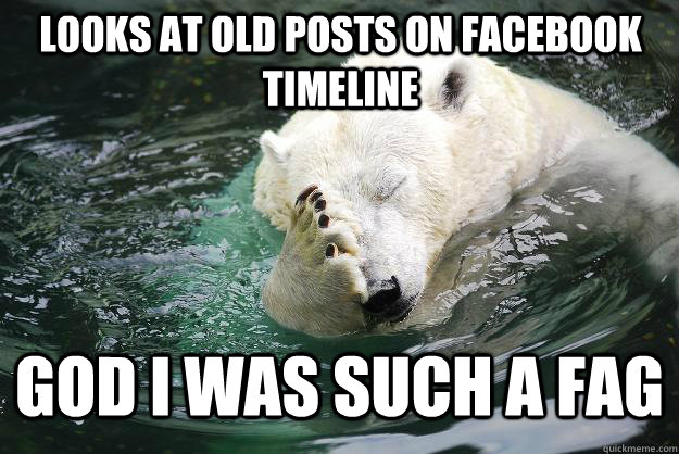 Looks at old posts on facebook timeline God i was such a fag  