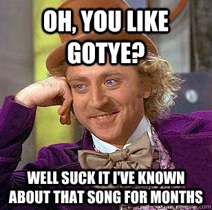 Oh, you like Gotye? Well suck it I've known about that song for months  Condescending Wonka