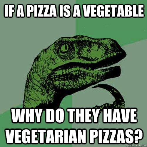 If a pizza is a vegetable Why do they have vegetarian pizzas? - If a pizza is a vegetable Why do they have vegetarian pizzas?  Philosoraptor