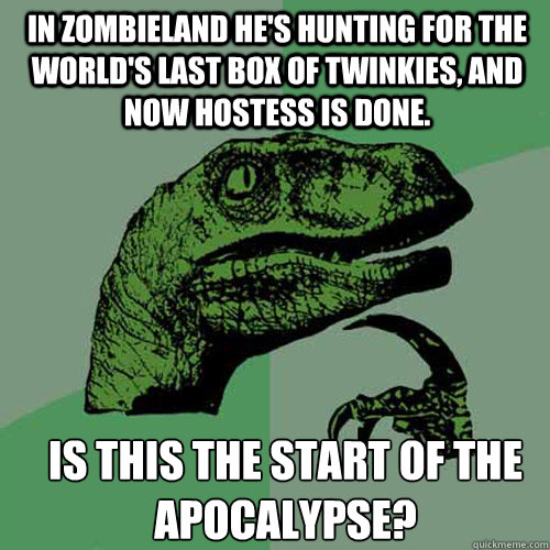 In Zombieland he's hunting for the world's last box of twinkies, and now hostess is done.  Is this the start of the apocalypse? - In Zombieland he's hunting for the world's last box of twinkies, and now hostess is done.  Is this the start of the apocalypse?  Misc