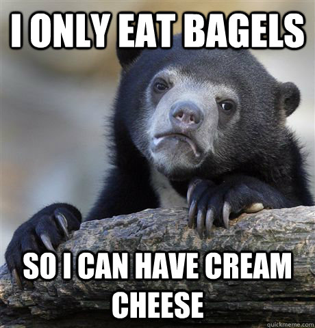 I only eat bagels So i can have cream cheese  Confession Bear
