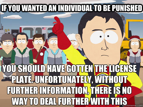 if you wanted an individual to be punished you should have gotten the license plate. Unfortunately, without further information, there is no way to deal further with this particular instance of violation of policy, other than a general reminder to all sta  Captain Hindsight