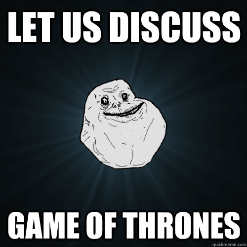 let us discuss  game of thrones  Forever Alone