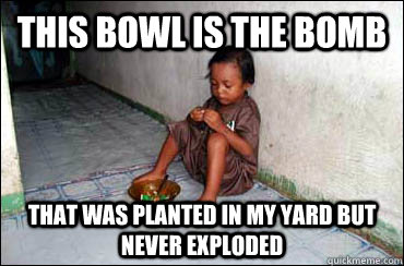 this bowl is the bomb that was planted in my yard but never exploded - this bowl is the bomb that was planted in my yard but never exploded  Third World Problems