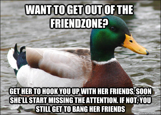 Want to get out of the friendzone? Get her to hook you up with her friends, soon she'll start missing the attention. If not, you still get to bang her friends - Want to get out of the friendzone? Get her to hook you up with her friends, soon she'll start missing the attention. If not, you still get to bang her friends  Actual Advice Mallard