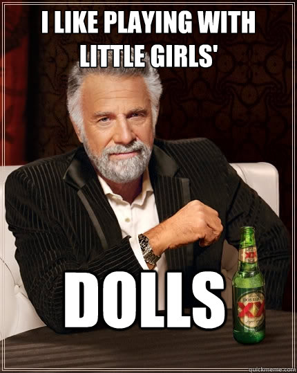 i like playing with little girls' dolls  The Most Interesting Man In The World